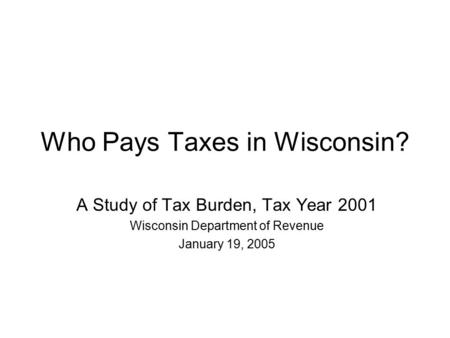 Who Pays Taxes in Wisconsin? A Study of Tax Burden, Tax Year 2001 Wisconsin Department of Revenue January 19, 2005.