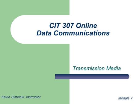 CIT 307 Online Data Communications Transmission Media Module 7 Kevin Siminski, Instructor.