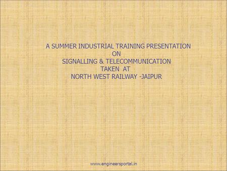 A SUMMER INDUSTRIAL TRAINING PRESENTATION ON SIGNALLING & TELECOMMUNICATION TAKEN AT NORTH WEST RAILWAY -JAIPUR www.engineersportal.in.