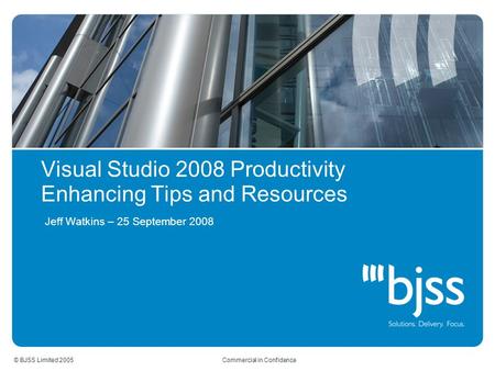 © BJSS Limited 2005 Commercial in Confidence Visual Studio 2008 Productivity Enhancing Tips and Resources Jeff Watkins – 25 September 2008.