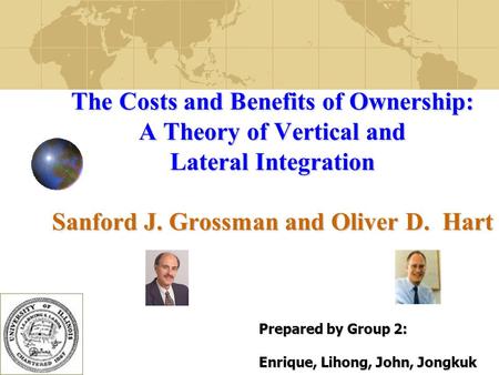 1 The Costs and Benefits of Ownership: A Theory of Vertical and Lateral Integration Sanford J. Grossman and Oliver D. Hart Prepared by Group 2: Enrique,