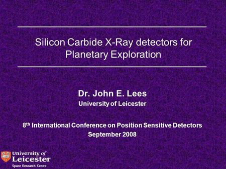 Space Research Centre Silicon Carbide X-Ray detectors for Planetary Exploration Dr. John E. Lees University of Leicester 8 th International Conference.
