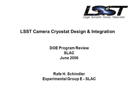 LSST Camera Cryostat Design & Integration DOE Program Review SLAC June 2006 Rafe H. Schindler Experimental Group E - SLAC.
