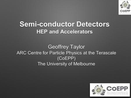 Semi-conductor Detectors HEP and Accelerators Geoffrey Taylor ARC Centre for Particle Physics at the Terascale (CoEPP) The University of Melbourne.