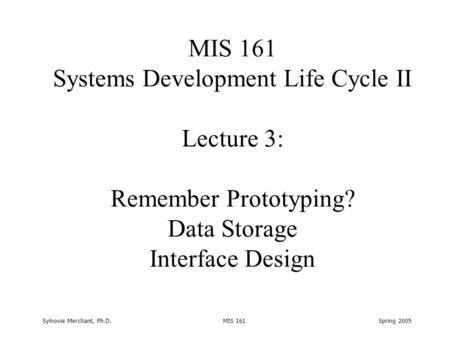 Sylnovie Merchant, Ph.D. MIS 161 Spring 2005 MIS 161 Systems Development Life Cycle II Lecture 3: Remember Prototyping? Data Storage Interface Design.
