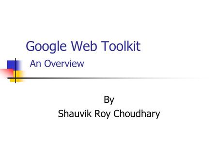 Google Web Toolkit An Overview By Shauvik Roy Choudhary.