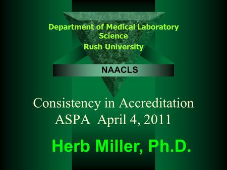Consistency in Accreditation ASPA April 4, 2011 Department of Medical Laboratory Science Rush University Herb Miller, Ph.D. NAACLS.