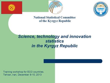 National Statistical Committee of the Kyrgyz Republic Science, technology and innovation statistics in the Kyrgyz Republic Training workshop for ECO countries.