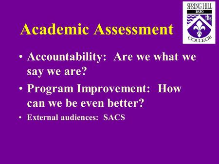 Academic Assessment Accountability: Are we what we say we are? Program Improvement: How can we be even better? External audiences: SACS.