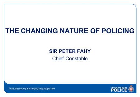 Protecting Society and helping keep people safe THE CHANGING NATURE OF POLICING SIR PETER FAHY Chief Constable.