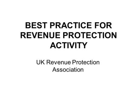 BEST PRACTICE FOR REVENUE PROTECTION ACTIVITY UK Revenue Protection Association.