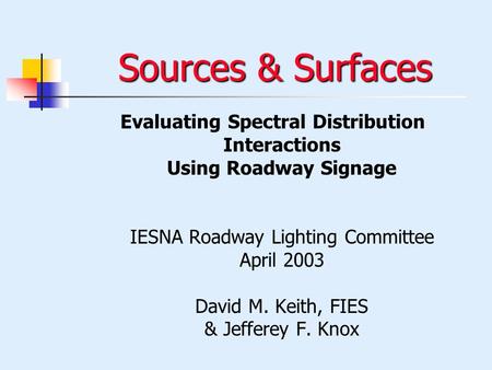 Sources & Surfaces Evaluating Spectral Distribution Interactions Using Roadway Signage IESNA Roadway Lighting Committee April 2003 David M. Keith, FIES.