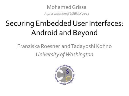 Securing Embedded User Interfaces: Android and Beyond Franziska Roesner and Tadayoshi Kohno University of Washington Mohamed Grissa A presentation of USENIX.