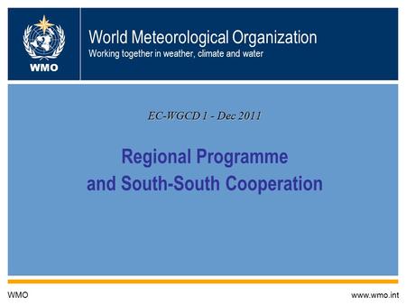 World Meteorological Organization Working together in weather, climate and water EC-WGCD 1 - Dec 2011 Regional Programme and South-South Cooperation WMOwww.wmo.int.