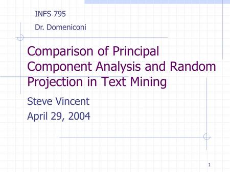 1 Comparison of Principal Component Analysis and Random Projection in Text Mining Steve Vincent April 29, 2004 INFS 795 Dr. Domeniconi.