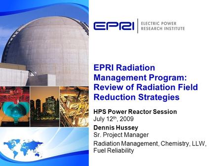 EPRI Radiation Management Program: Review of Radiation Field Reduction Strategies HPS Power Reactor Session July 12 th, 2009 Dennis Hussey Sr. Project.