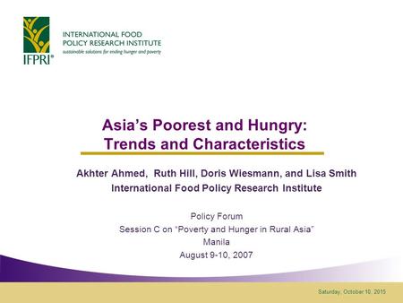 Saturday, October 10, 2015 Asia’s Poorest and Hungry: Trends and Characteristics Akhter Ahmed, Ruth Hill, Doris Wiesmann, and Lisa Smith International.