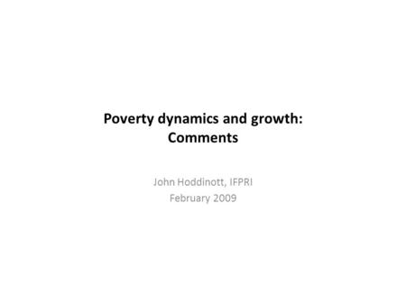 Poverty dynamics and growth: Comments John Hoddinott, IFPRI February 2009.