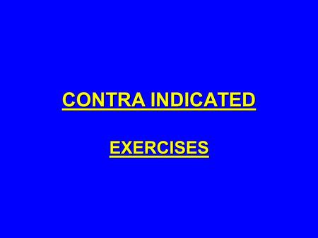 CONTRA INDICATED EXERCISES. DEFINITION: EXERCISES THAT ARE NOT RECOMMENDED BECAUSE THEY CARRY A HIGH RISK OF INJURY IN THE SHORT OR LONG TERM. THE RISKS.