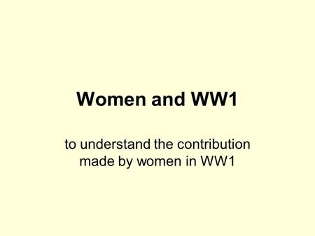 Women and WW1 to understand the contribution made by women in WW1.