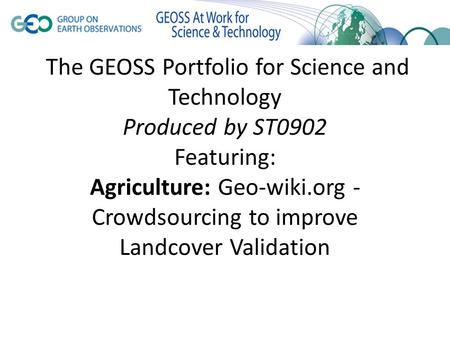 The GEOSS Portfolio for Science and Technology Produced by ST0902 Featuring: Agriculture: Geo-wiki.org - Crowdsourcing to improve Landcover Validation.
