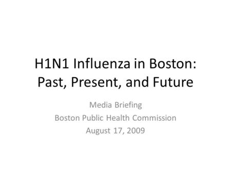 H1N1 Influenza in Boston: Past, Present, and Future Media Briefing Boston Public Health Commission August 17, 2009.