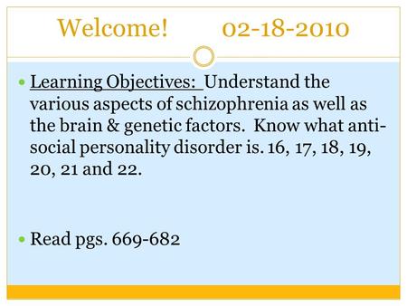 Welcome! 02-18-2010 Learning Objectives: Understand the various aspects of schizophrenia as well as the brain & genetic factors. Know what anti- social.