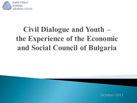 October 2011.  The Economic and Social Council (ESC) is “the civil parliament” of Bulgaria. It unites a variety of Bulgarian civil society organisations.