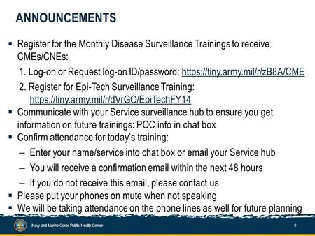 ANNOUNCEMENTS  Register for the Monthly Disease Surveillance Trainings to receive CMEs/CNEs: 1. Log-on or Request log-on ID/password: https://tiny.army.mil/r/zB8A/CMEhttps://tiny.army.mil/r/zB8A/CME.