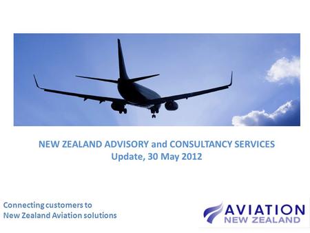 Connecting customers to New Zealand Aviation solutions NEW ZEALAND ADVISORY and CONSULTANCY SERVICES Update, 30 May 2012.