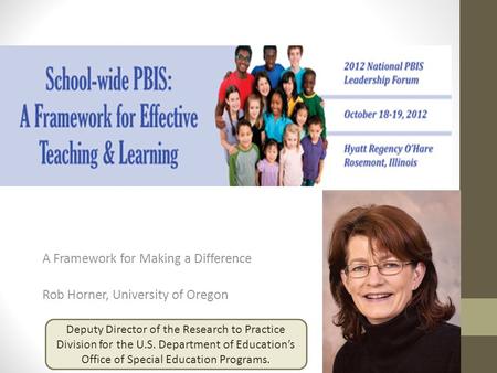 A Framework for Making a Difference Rob Horner, University of Oregon Deputy Director of the Research to Practice Division for the U.S. Department of Education’s.