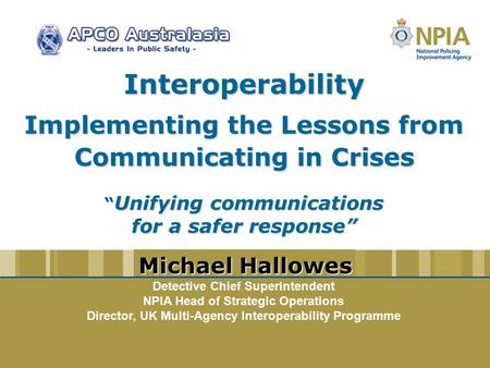 Interoperability Implementing the Lessons from Communicating in Crises “ Unifying communications for a safer response” www.npia.police.uk Detective Chief.
