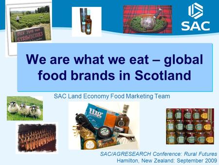 SAC Land Economy Food Marketing Team SAC/AGRESEARCH Conference: Rural Futures Hamilton, New Zealand: September 2009 We are what we eat – global food brands.