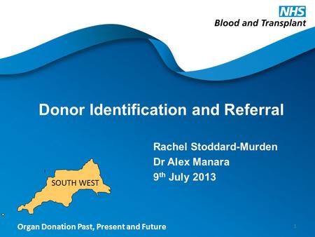 Organ Donation Past, Present and Future Donor Identification and Referral Rachel Stoddard-Murden Dr Alex Manara 9 th July 2013 1 SOUTH WEST.