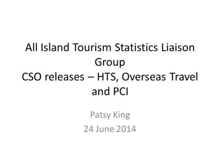 All Island Tourism Statistics Liaison Group CSO releases – HTS, Overseas Travel and PCI Patsy King 24 June 2014.