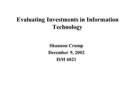 Evaluating Investments in Information Technology Shannon Crump December 9, 2002 ISM 6021.