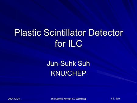 J.S. Suh 2004.12.28. The Second Korean ILC Workshop Plastic Scintillator Detector for ILC Jun-Suhk Suh KNU/CHEP.