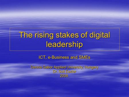 The rising stakes of digital leadership ICT, e-Business and SMEs Dennis Gabor Applied University, Hungary Dr. Solt Eszter 2008.