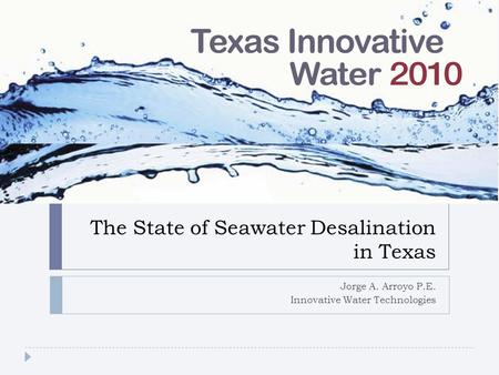 The State of Seawater Desalination in Texas Jorge A. Arroyo P.E. Innovative Water Technologies.
