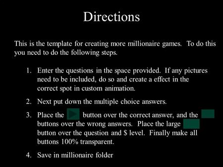 Directions This is the template for creating more millionaire games. To do this you need to do the following steps. 1.Enter the questions in the space.