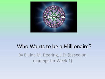 Who Wants to be a Millionaire? By Elaine M. Deering, J.D. (based on readings for Week 1)