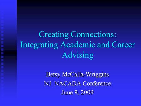 Creating Connections: Integrating Academic and Career Advising Betsy McCalla-Wriggins NJ NACADA Conference June 9, 2009.
