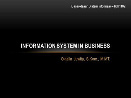 Oktalia Juwita, S.Kom., M.MT. INFORMATION SYSTEM IN BUSINESS Dasar-dasar Sistem Informasi – IKU1102.