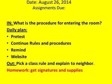 Date: August 26, 2014 Assignments Due: IN: What is the procedure for entering the room? Daily plan: Pretest Continue Rules and procedures Remind Website.