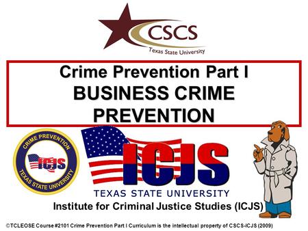 Crime Prevention Part I BUSINESS CRIME PREVENTION © ©TCLEOSE Course #2101 Crime Prevention Part I Curriculum is the intellectual property of CSCS-ICJS.