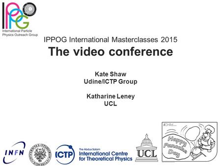 IPPOG International Masterclasses 2015 The video conference Kate Shaw Udine/ICTP Group Katharine Leney UCL.