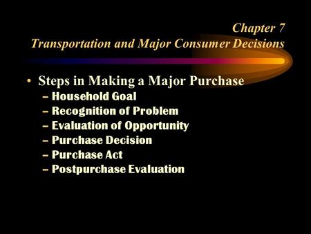 Chapter 7 Transportation and Major Consumer Decisions Steps in Making a Major Purchase –Household Goal –Recognition of Problem –Evaluation of Opportunity.