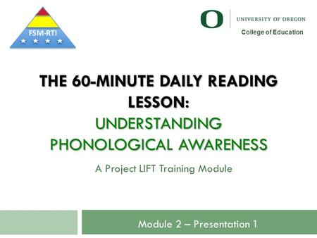 THE 60-MINUTE DAILY READING LESSON: UNDERSTANDING PHONOLOGICAL AWARENESS A Project LIFT Training Module 1 College of Education Module 2 – Presentation.