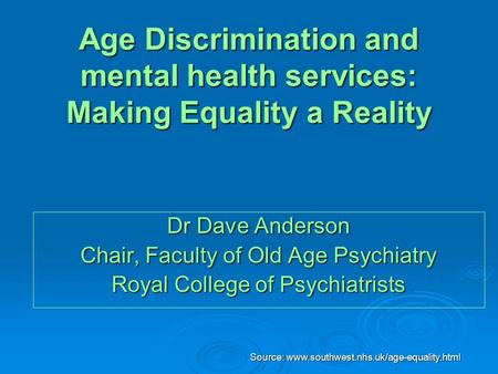Source: www.southwest.nhs.uk/age-equality.html Age Discrimination and mental health services: Making Equality a Reality Dr Dave Anderson Chair, Faculty.