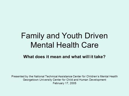 Family and Youth Driven Mental Health Care What does it mean and what will it take? Presented by the National Technical Assistance Center for Children’s.